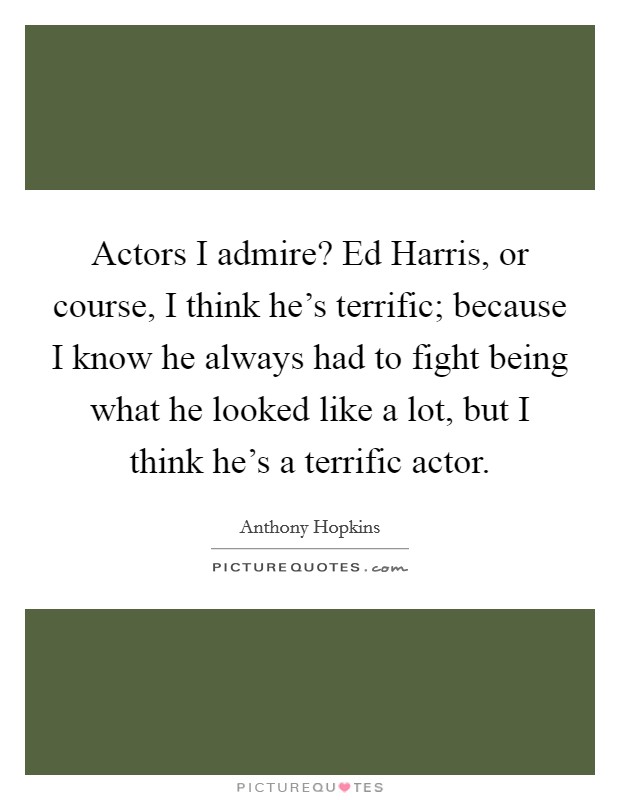 Actors I admire? Ed Harris, or course, I think he's terrific; because I know he always had to fight being what he looked like a lot, but I think he's a terrific actor Picture Quote #1