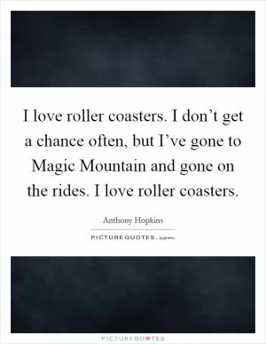 I love roller coasters. I don’t get a chance often, but I’ve gone to Magic Mountain and gone on the rides. I love roller coasters Picture Quote #1