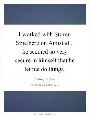 I worked with Steven Spielberg on Amistad... he seemed so very secure in himself that he let me do things Picture Quote #1