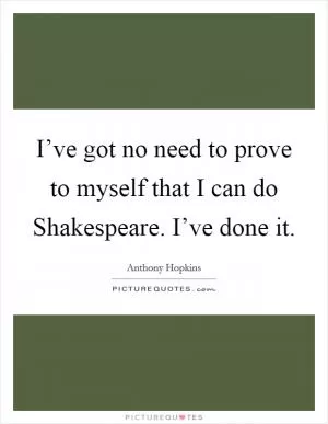 I’ve got no need to prove to myself that I can do Shakespeare. I’ve done it Picture Quote #1