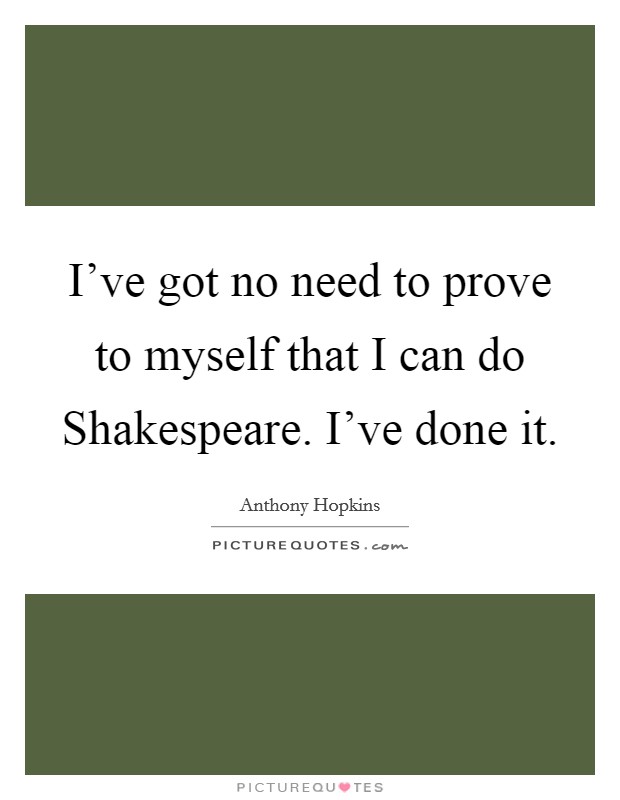 I've got no need to prove to myself that I can do Shakespeare. I've done it Picture Quote #1