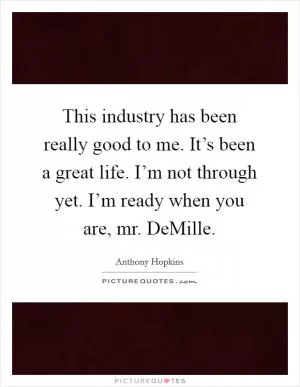 This industry has been really good to me. It’s been a great life. I’m not through yet. I’m ready when you are, mr. DeMille Picture Quote #1