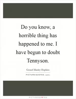 Do you know, a horrible thing has happened to me. I have begun to doubt Tennyson Picture Quote #1