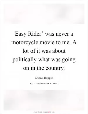 Easy Rider’ was never a motorcycle movie to me. A lot of it was about politically what was going on in the country Picture Quote #1