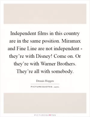 Independent films in this country are in the same position. Miramax and Fine Line are not independent - they’re with Disney! Come on. Or they’re with Warner Brothers. They’re all with somebody Picture Quote #1