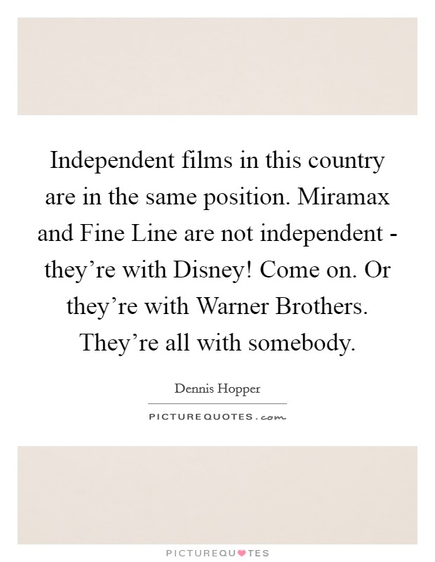Independent films in this country are in the same position. Miramax and Fine Line are not independent - they're with Disney! Come on. Or they're with Warner Brothers. They're all with somebody Picture Quote #1