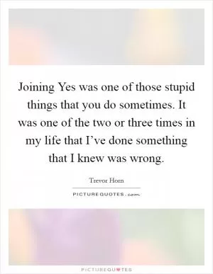 Joining Yes was one of those stupid things that you do sometimes. It was one of the two or three times in my life that I’ve done something that I knew was wrong Picture Quote #1