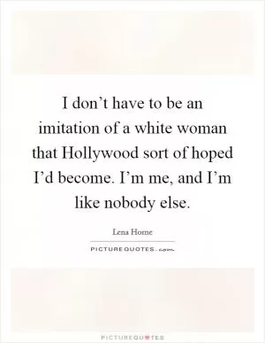 I don’t have to be an imitation of a white woman that Hollywood sort of hoped I’d become. I’m me, and I’m like nobody else Picture Quote #1