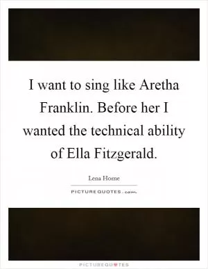 I want to sing like Aretha Franklin. Before her I wanted the technical ability of Ella Fitzgerald Picture Quote #1