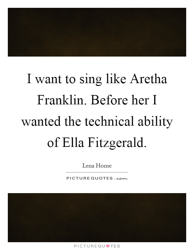 I want to sing like Aretha Franklin. Before her I wanted the technical ability of Ella Fitzgerald Picture Quote #1