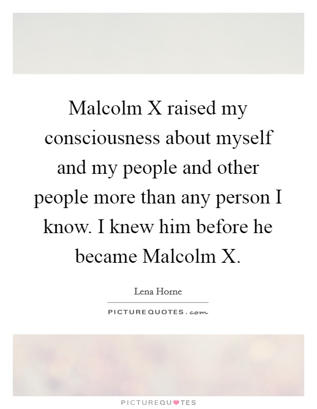 Malcolm X raised my consciousness about myself and my people and other people more than any person I know. I knew him before he became Malcolm X Picture Quote #1
