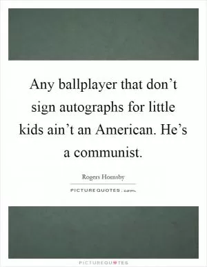Any ballplayer that don’t sign autographs for little kids ain’t an American. He’s a communist Picture Quote #1