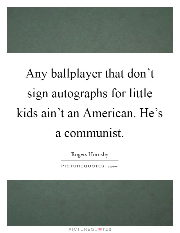 Any ballplayer that don't sign autographs for little kids ain't an American. He's a communist Picture Quote #1