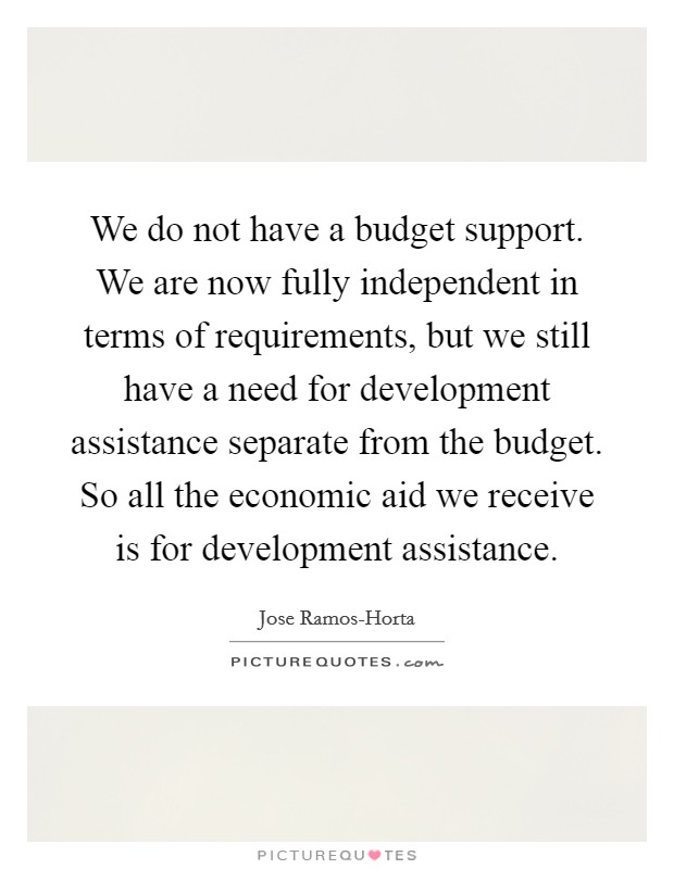 We do not have a budget support. We are now fully independent in terms of requirements, but we still have a need for development assistance separate from the budget. So all the economic aid we receive is for development assistance Picture Quote #1