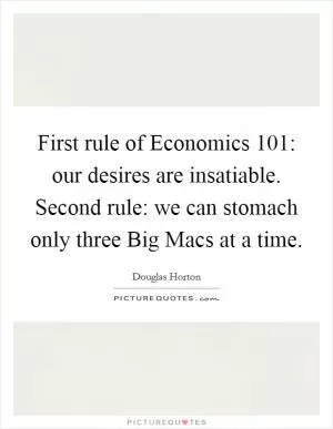 First rule of Economics 101: our desires are insatiable. Second rule: we can stomach only three Big Macs at a time Picture Quote #1