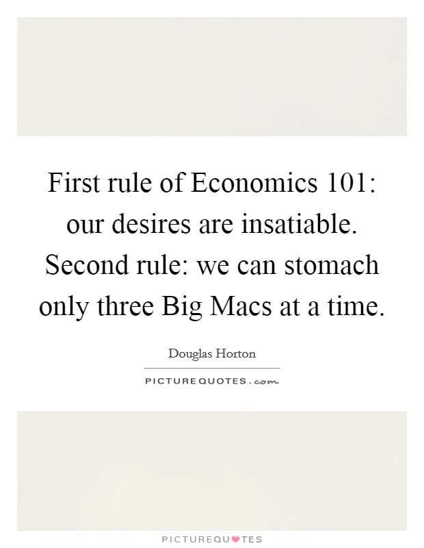 First rule of Economics 101: our desires are insatiable. Second rule: we can stomach only three Big Macs at a time Picture Quote #1