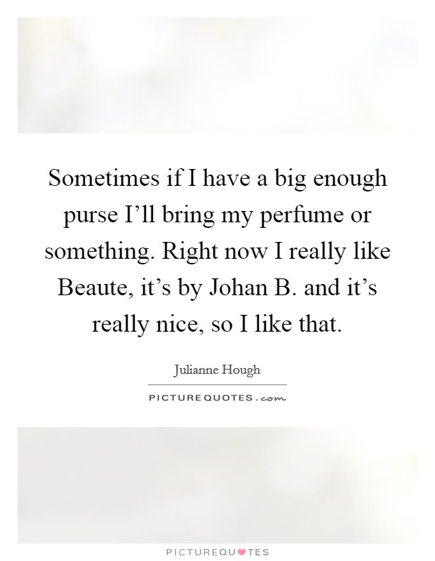 Sometimes if I have a big enough purse I'll bring my perfume or something. Right now I really like Beaute, it's by Johan B. and it's really nice, so I like that Picture Quote #1