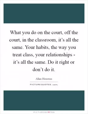 What you do on the court, off the court, in the classroom, it’s all the same. Your habits, the way you treat class, your relationships - it’s all the same. Do it right or don’t do it Picture Quote #1