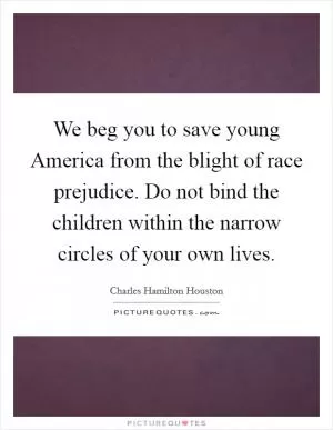 We beg you to save young America from the blight of race prejudice. Do not bind the children within the narrow circles of your own lives Picture Quote #1