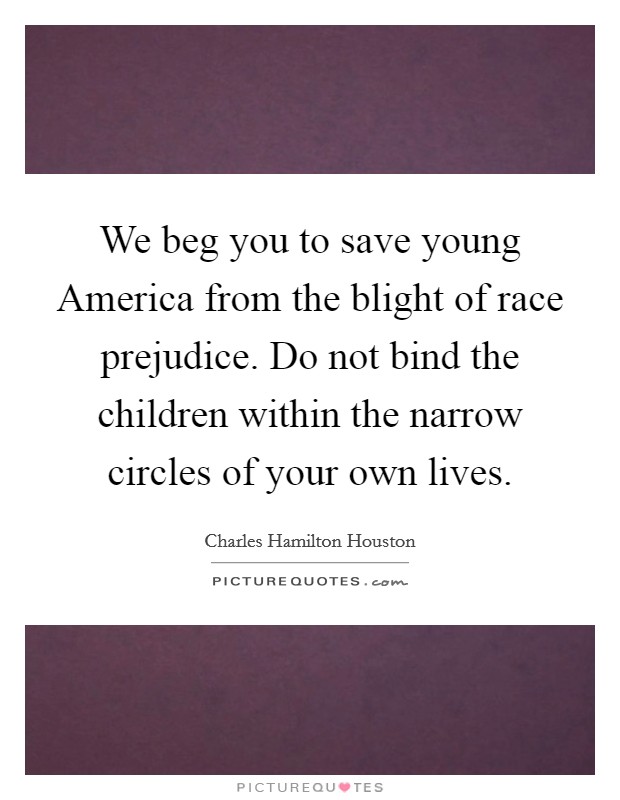 We beg you to save young America from the blight of race prejudice. Do not bind the children within the narrow circles of your own lives Picture Quote #1