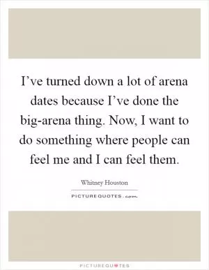 I’ve turned down a lot of arena dates because I’ve done the big-arena thing. Now, I want to do something where people can feel me and I can feel them Picture Quote #1