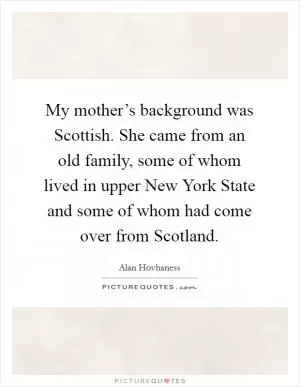 My mother’s background was Scottish. She came from an old family, some of whom lived in upper New York State and some of whom had come over from Scotland Picture Quote #1