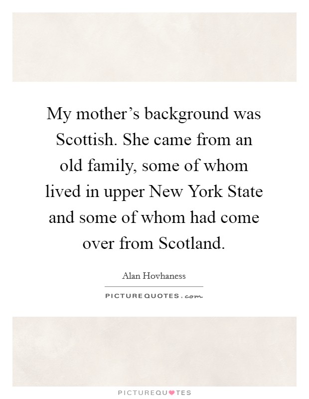 My mother's background was Scottish. She came from an old family, some of whom lived in upper New York State and some of whom had come over from Scotland Picture Quote #1