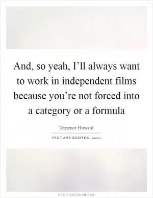 And, so yeah, I’ll always want to work in independent films because you’re not forced into a category or a formula Picture Quote #1