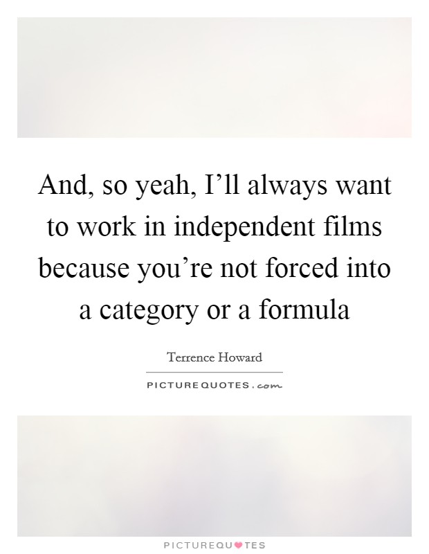And, so yeah, I'll always want to work in independent films because you're not forced into a category or a formula Picture Quote #1