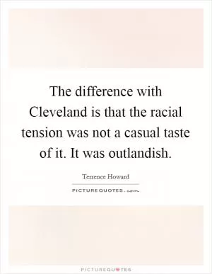 The difference with Cleveland is that the racial tension was not a casual taste of it. It was outlandish Picture Quote #1