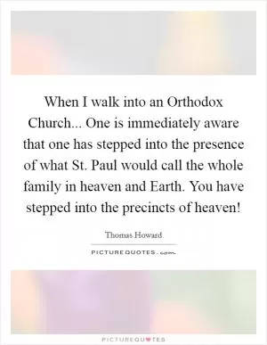 When I walk into an Orthodox Church... One is immediately aware that one has stepped into the presence of what St. Paul would call the whole family in heaven and Earth. You have stepped into the precincts of heaven! Picture Quote #1