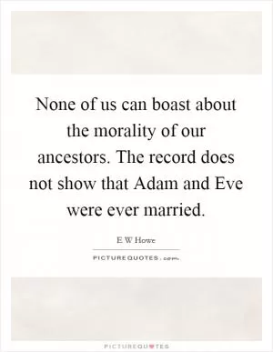 None of us can boast about the morality of our ancestors. The record does not show that Adam and Eve were ever married Picture Quote #1