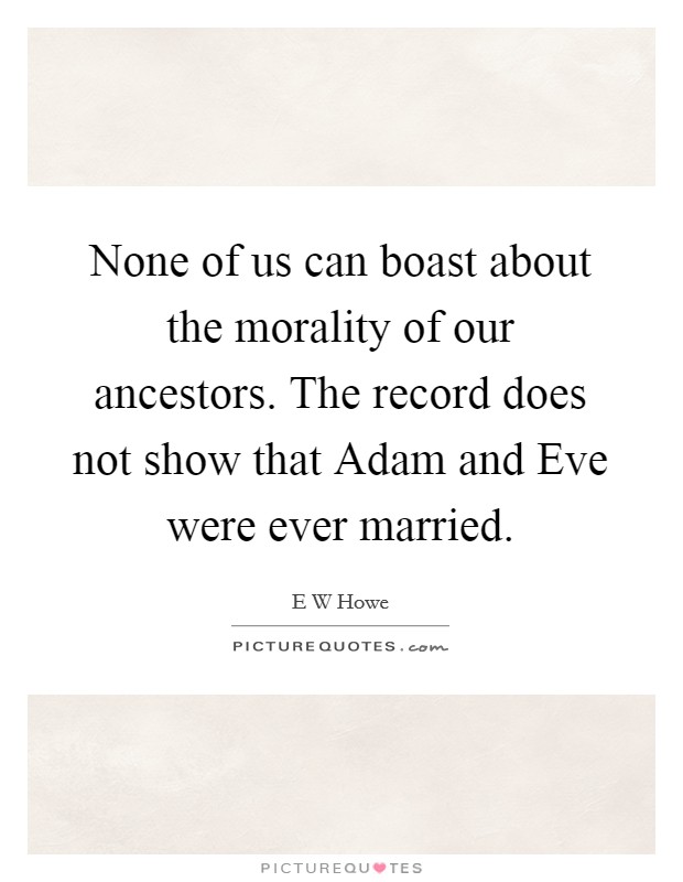 None of us can boast about the morality of our ancestors. The record does not show that Adam and Eve were ever married Picture Quote #1