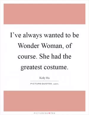 I’ve always wanted to be Wonder Woman, of course. She had the greatest costume Picture Quote #1