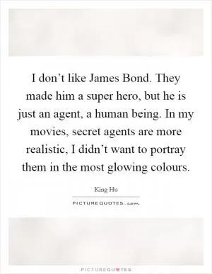 I don’t like James Bond. They made him a super hero, but he is just an agent, a human being. In my movies, secret agents are more realistic, I didn’t want to portray them in the most glowing colours Picture Quote #1