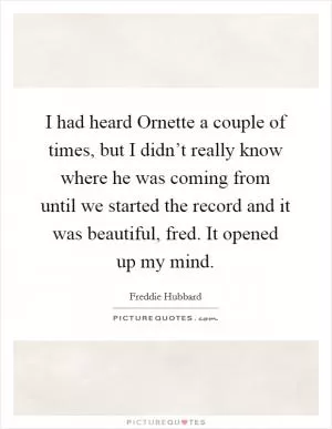 I had heard Ornette a couple of times, but I didn’t really know where he was coming from until we started the record and it was beautiful, fred. It opened up my mind Picture Quote #1