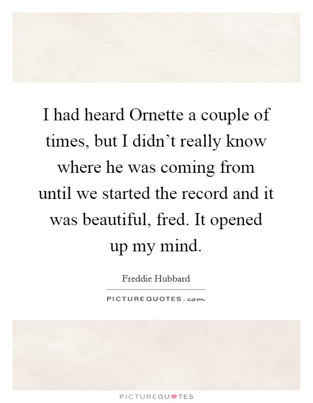 I had heard Ornette a couple of times, but I didn't really know where he was coming from until we started the record and it was beautiful, fred. It opened up my mind Picture Quote #1