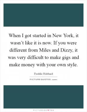 When I got started in New York, it wasn’t like it is now. If you were different from Miles and Dizzy, it was very difficult to make gigs and make money with your own style Picture Quote #1