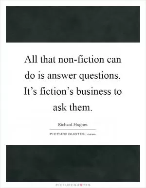 All that non-fiction can do is answer questions. It’s fiction’s business to ask them Picture Quote #1