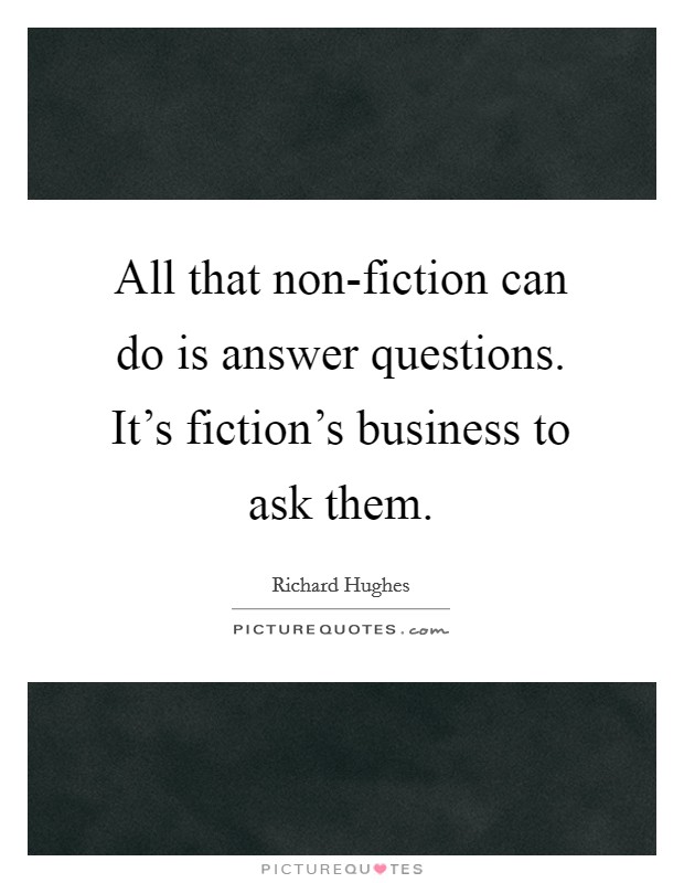 All that non-fiction can do is answer questions. It's fiction's business to ask them Picture Quote #1