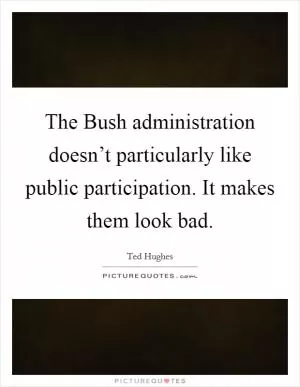 The Bush administration doesn’t particularly like public participation. It makes them look bad Picture Quote #1