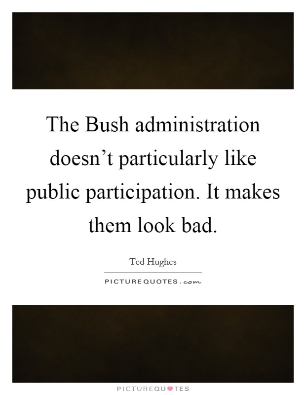 The Bush administration doesn't particularly like public participation. It makes them look bad Picture Quote #1