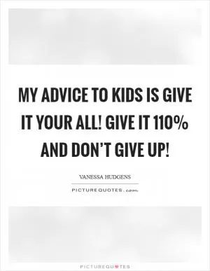 My advice to kids is give it your all! Give it 110% and don’t give up! Picture Quote #1