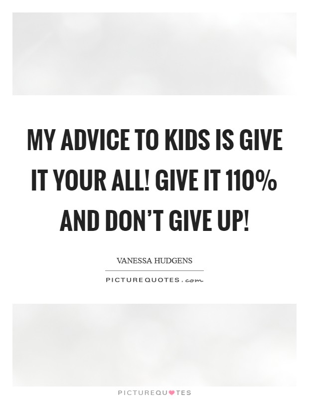 My advice to kids is give it your all! Give it 110% and don't give up! Picture Quote #1