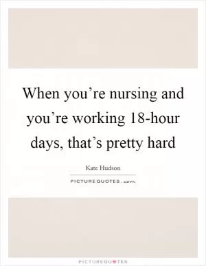 When you’re nursing and you’re working 18-hour days, that’s pretty hard Picture Quote #1