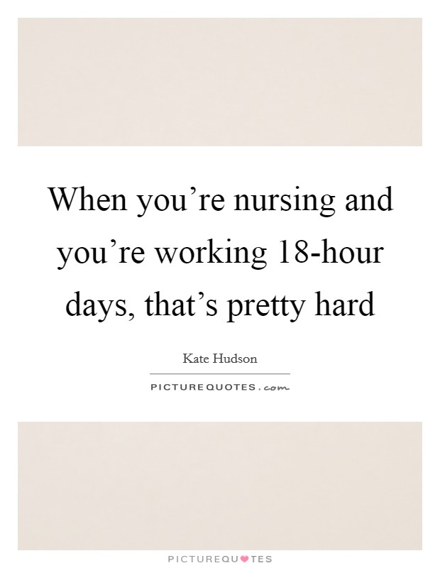 When you're nursing and you're working 18-hour days, that's pretty hard Picture Quote #1