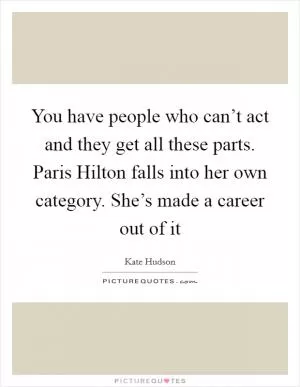 You have people who can’t act and they get all these parts. Paris Hilton falls into her own category. She’s made a career out of it Picture Quote #1