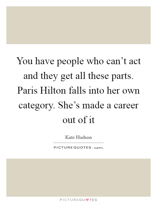 You have people who can't act and they get all these parts. Paris Hilton falls into her own category. She's made a career out of it Picture Quote #1