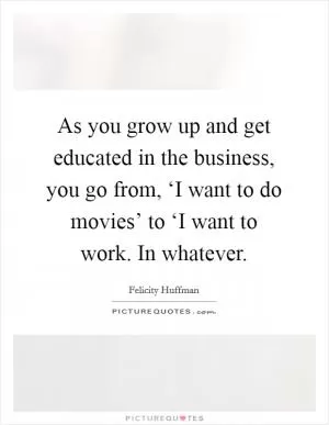 As you grow up and get educated in the business, you go from, ‘I want to do movies’ to ‘I want to work. In whatever Picture Quote #1