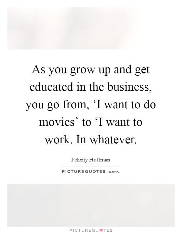 As you grow up and get educated in the business, you go from, ‘I want to do movies' to ‘I want to work. In whatever Picture Quote #1
